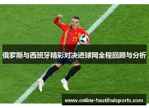 俄罗斯与西班牙精彩对决进球网全程回顾与分析