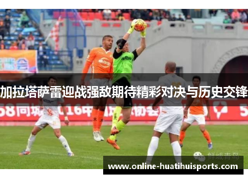 加拉塔萨雷迎战强敌期待精彩对决与历史交锋
