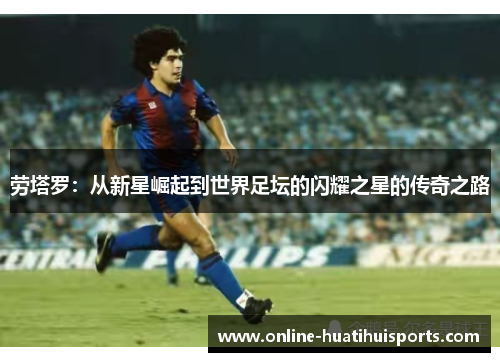 劳塔罗：从新星崛起到世界足坛的闪耀之星的传奇之路