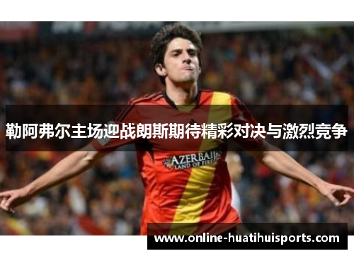 勒阿弗尔主场迎战朗斯期待精彩对决与激烈竞争