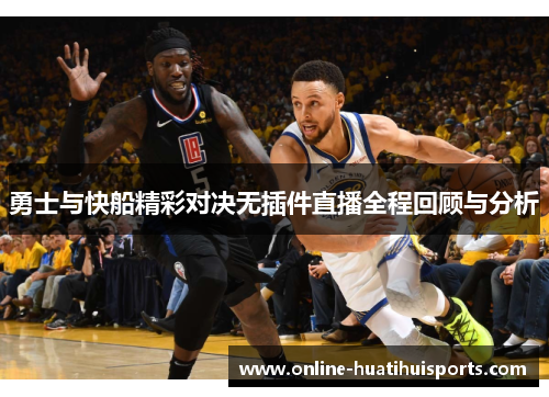勇士与快船精彩对决无插件直播全程回顾与分析