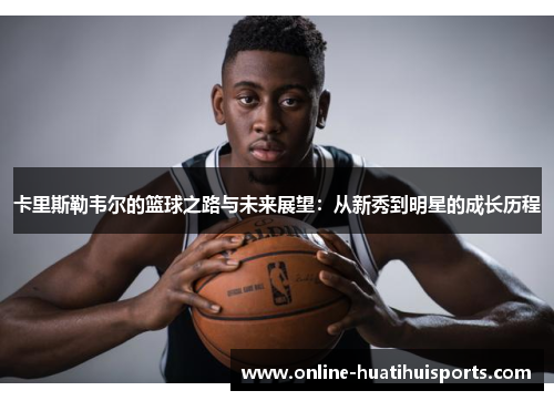 卡里斯勒韦尔的篮球之路与未来展望：从新秀到明星的成长历程