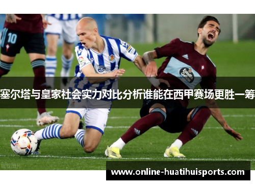 塞尔塔与皇家社会实力对比分析谁能在西甲赛场更胜一筹