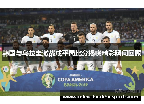 韩国与乌拉圭激战成平局比分揭晓精彩瞬间回顾