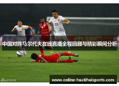 中国对阵马尔代夫在线直播全程回顾与精彩瞬间分析