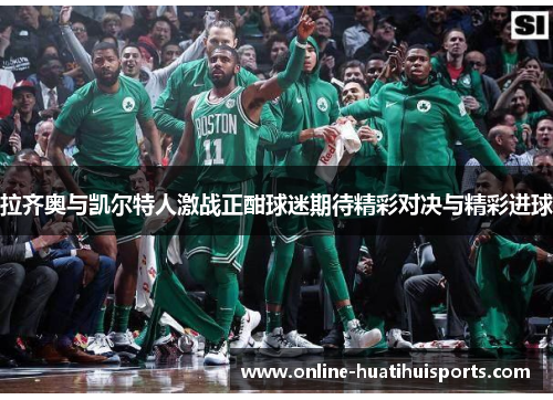 拉齐奥与凯尔特人激战正酣球迷期待精彩对决与精彩进球