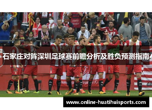 石家庄对阵深圳足球赛前瞻分析及胜负预测指南