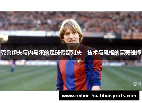 克鲁伊夫与内马尔的足球传奇对决：技术与风格的完美碰撞
